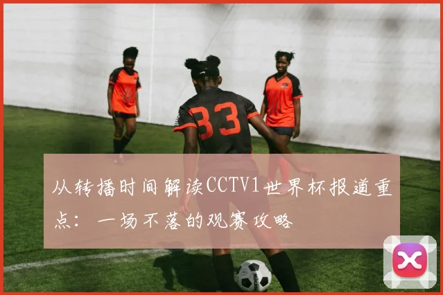 从转播时间解读CCTV1世界杯报道重点：一场不落的观赛攻略