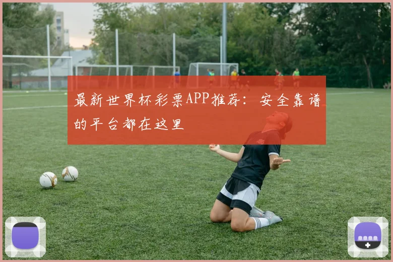 最新世界杯彩票APP推荐:安全靠谱的平台都在这里