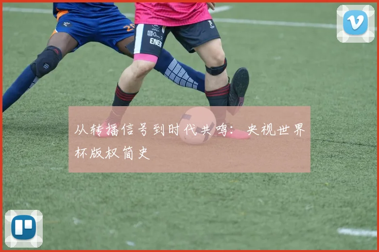 从转播信号到时代共鸣：央视世界杯版权简史