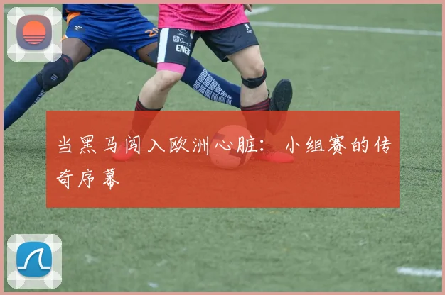 当黑马闯入欧洲心脏：小组赛的传奇序幕