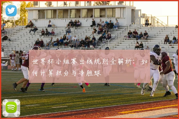 世界杯小组赛出线规则全解析:如何计算积分与净胜球