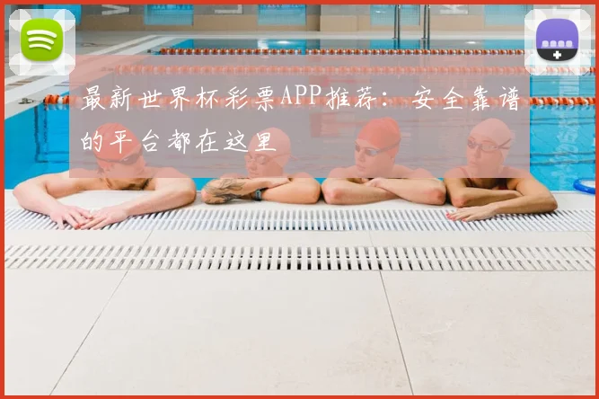 最新世界杯彩票APP推荐：安全靠谱的平台都在这里