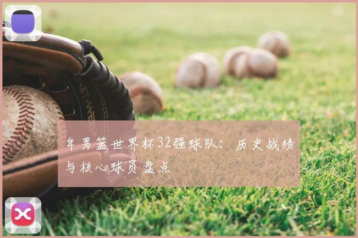 年男篮世界杯32强球队:历史战绩与核心球员盘点