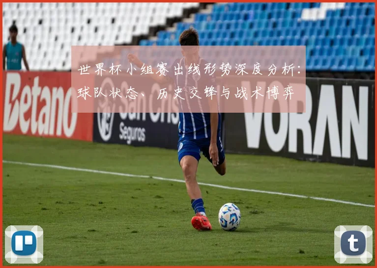 世界杯小组赛出线形势深度分析:球队状态、历史交锋与战术博弈