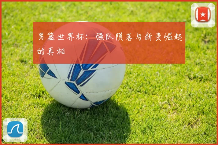 男篮世界杯：强队陨落与新贵崛起的真相