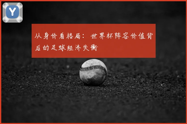 从身价看格局：世界杯阵容价值背后的足球经济失衡