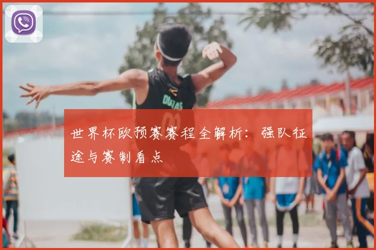 世界杯欧预赛赛程全解析：强队征途与赛制看点