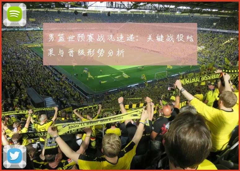 男篮世预赛战况速递：关键战役结果与晋级形势分析