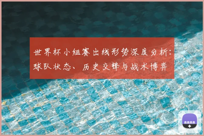 世界杯小组赛出线形势深度分析:球队状态、历史交锋与战术博弈