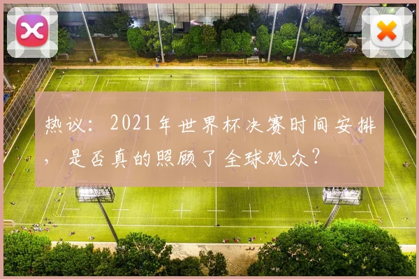 热议：2021年世界杯决赛时间安排，是否真的照顾了全球观众？