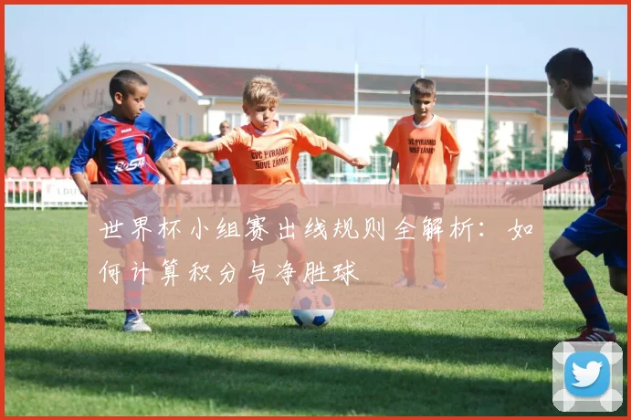 世界杯小组赛出线规则全解析:如何计算积分与净胜球