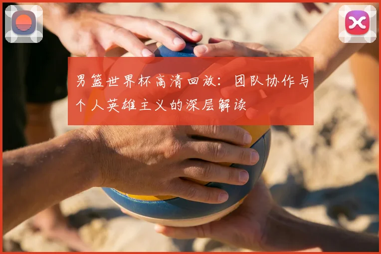 男篮世界杯高清回放：团队协作与个人英雄主义的深层解读