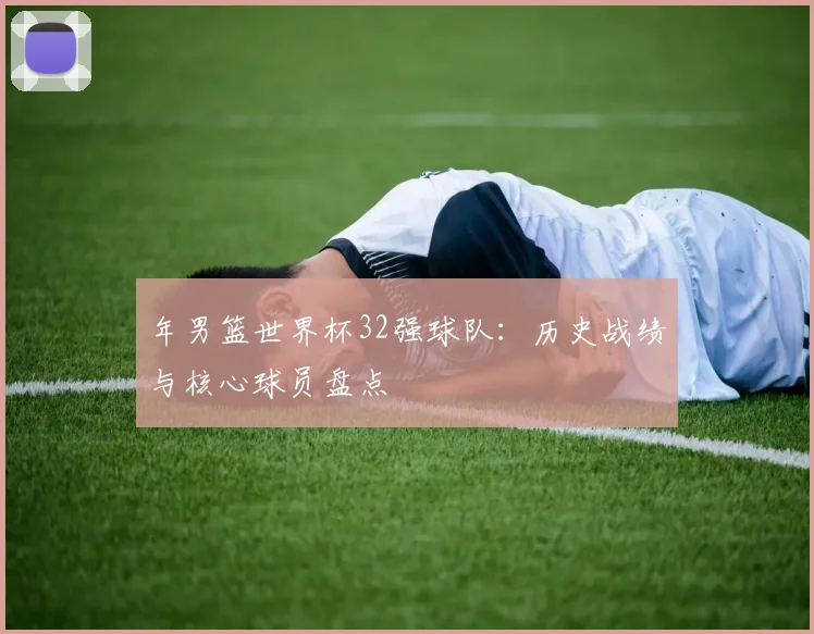 年男篮世界杯32强球队:历史战绩与核心球员盘点