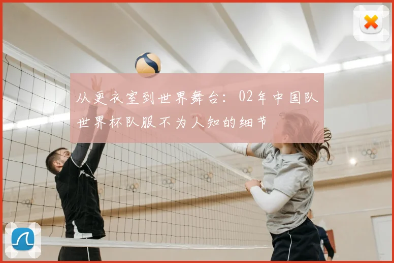 从更衣室到世界舞台:02年中国队世界杯队服不为人知的细节