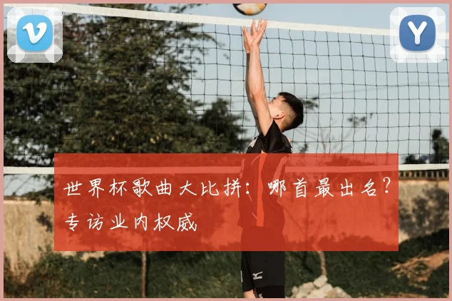 世界杯歌曲大比拼：哪首最出名？专访业内权威