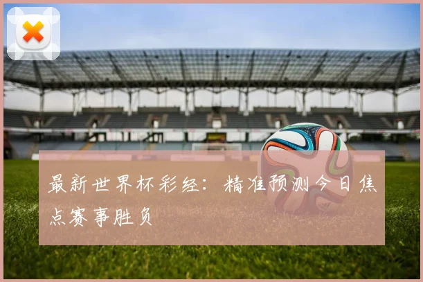 最新世界杯彩经：精准预测今日焦点赛事胜负