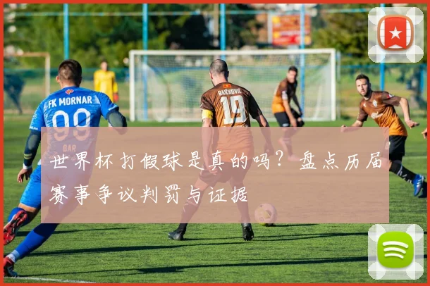 世界杯打假球是真的吗?盘点历届赛事争议判罚与证据