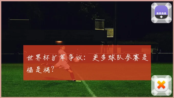 世界杯扩军争议:更多球队参赛是福是祸?