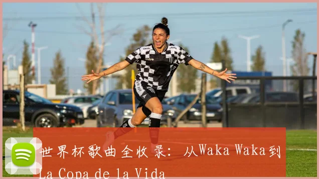 世界杯歌曲全收录：从Waka Waka到La Copa de la Vida