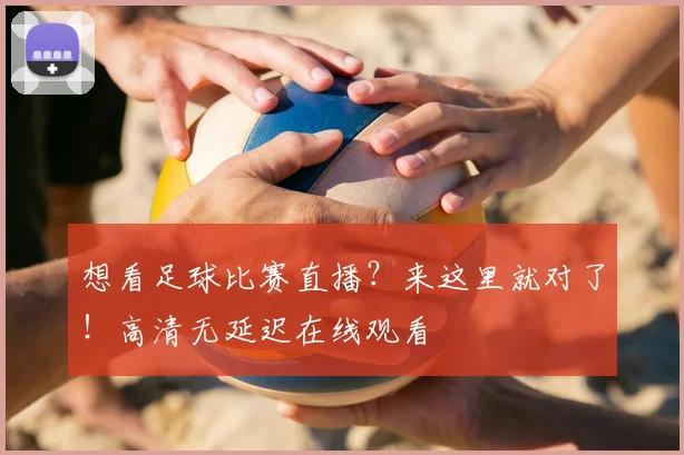 想看足球比赛直播？来这里就对了！高清无延迟在线观看