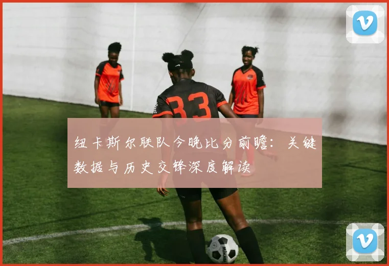 纽卡斯尔联队今晚比分前瞻：关键数据与历史交锋深度解读