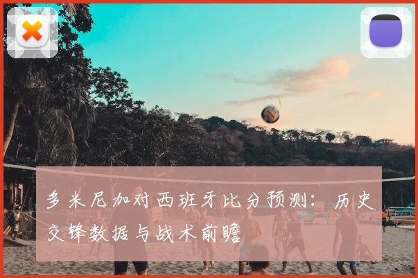 多米尼加对西班牙比分预测：历史交锋数据与战术前瞻