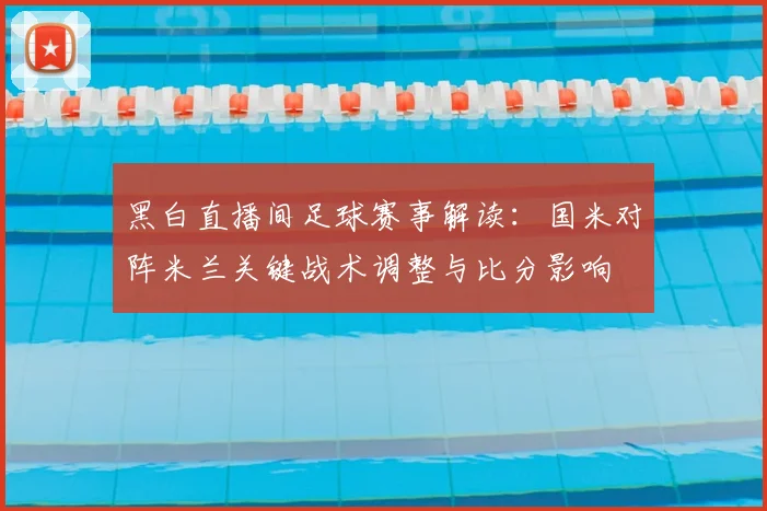 黑白直播间足球赛事解读：国米对阵米兰关键战术调整与比分影响