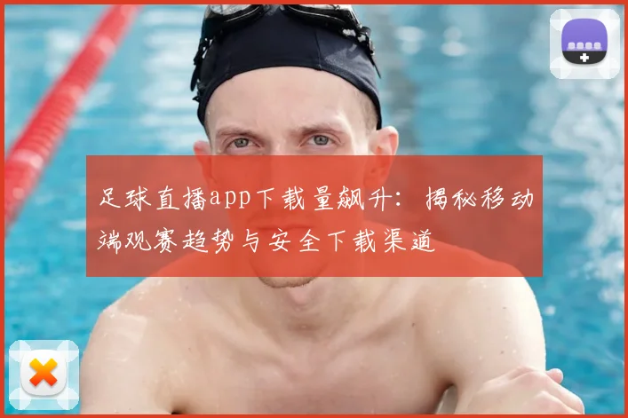 足球直播app下载量飙升：揭秘移动端观赛趋势与安全下载渠道