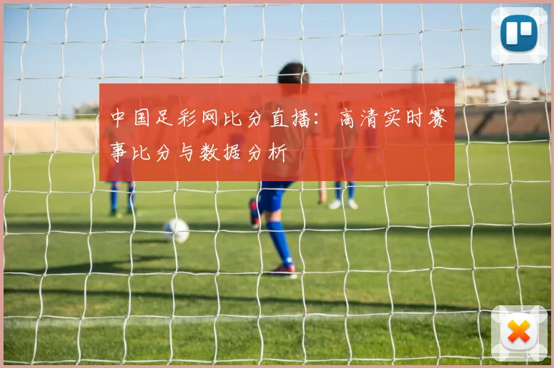 中国足彩网比分直播：高清实时赛事比分与数据分析