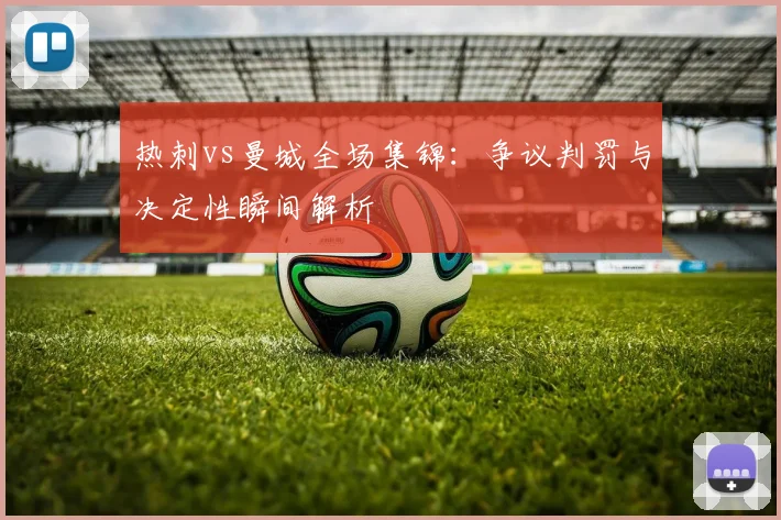 热刺vs曼城全场集锦：争议判罚与决定性瞬间解析