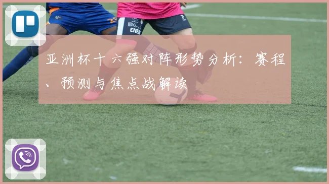 亚洲杯十六强对阵形势分析：赛程、预测与焦点战解读