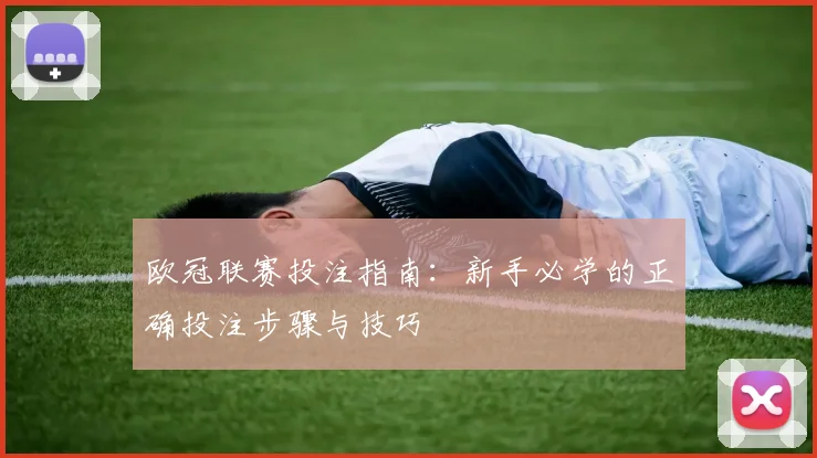 欧冠联赛投注指南：新手必学的正确投注步骤与技巧