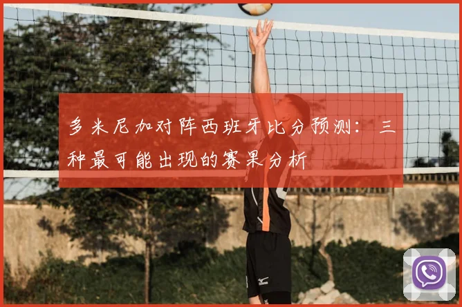 多米尼加对阵西班牙比分预测：三种最可能出现的赛果分析