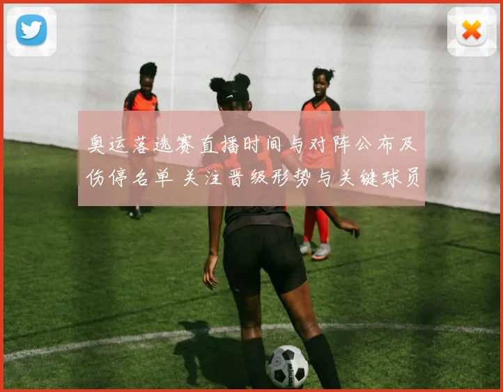 奥运落选赛直播时间与对阵公布及伤停名单 关注晋级形势与关键球员