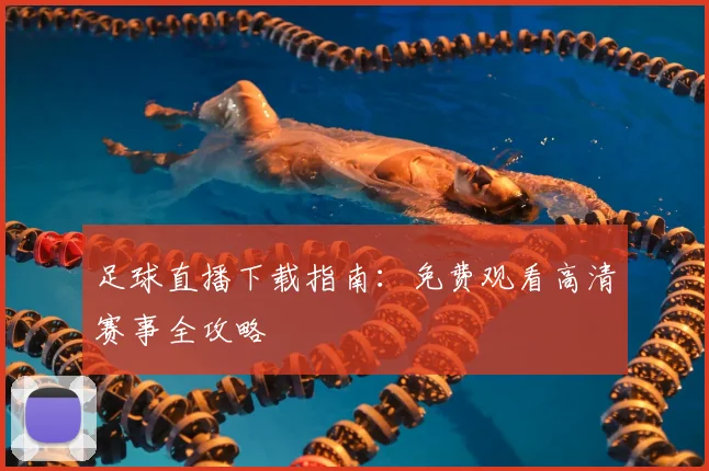 足球直播下载指南：免费观看高清赛事全攻略
