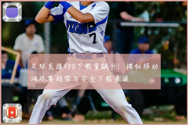 足球直播app下载量飙升：揭秘移动端观赛趋势与安全下载渠道