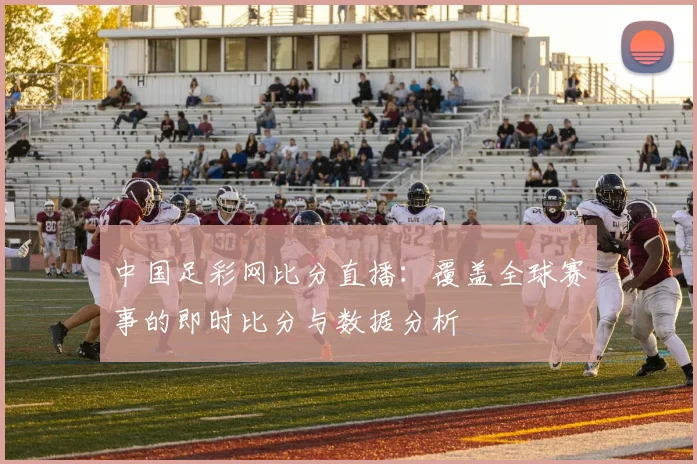 中国足彩网比分直播：覆盖全球赛事的即时比分与数据分析