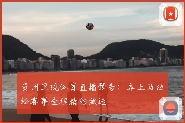 贵州卫视体育直播预告：本土马拉松赛事全程精彩放送