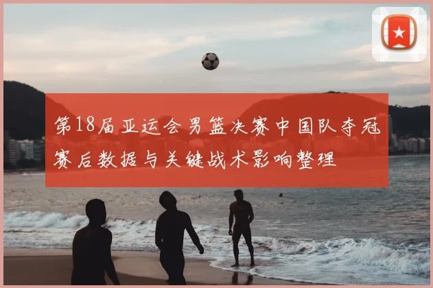 第18届亚运会男篮决赛中国队夺冠赛后数据与关键战术影响整理