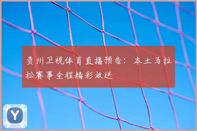 贵州卫视体育直播预告：本土马拉松赛事全程精彩放送