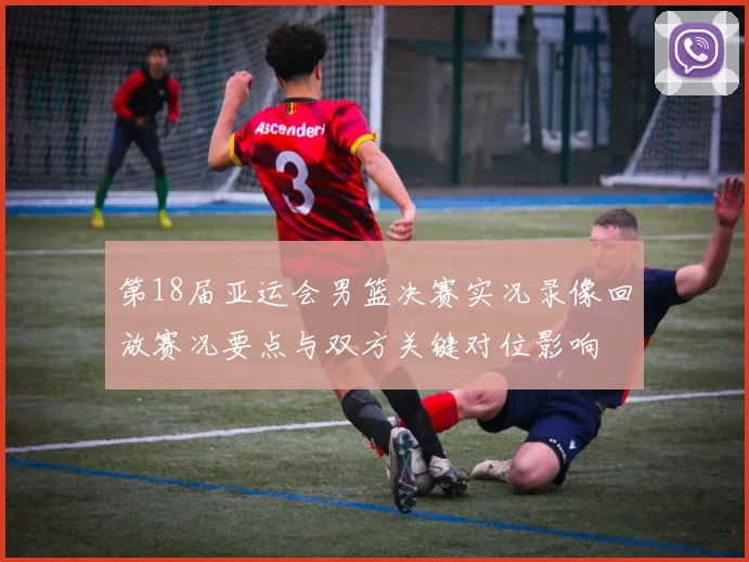 第18届亚运会男篮决赛实况录像回放赛况要点与双方关键对位影响