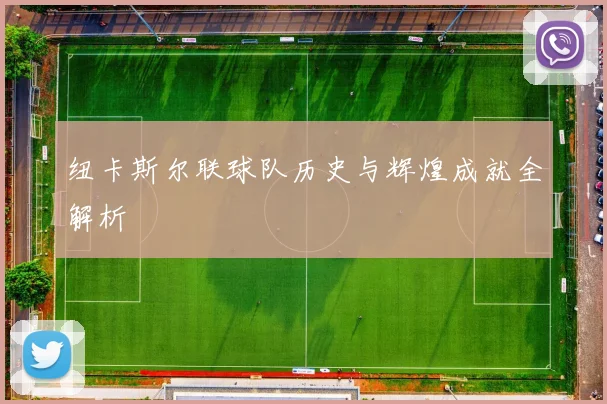 纽卡斯尔联球队历史与辉煌成就全解析