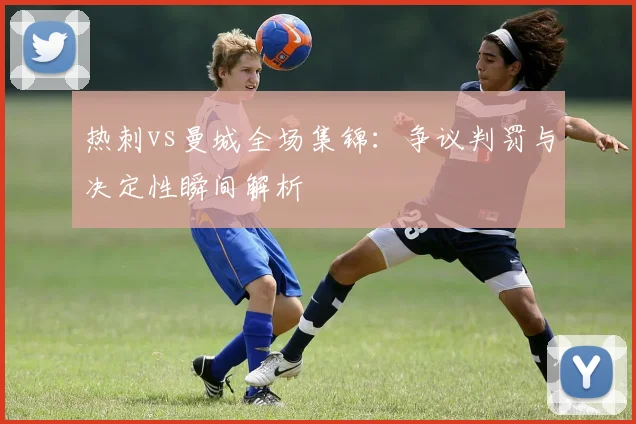 热刺vs曼城全场集锦：争议判罚与决定性瞬间解析
