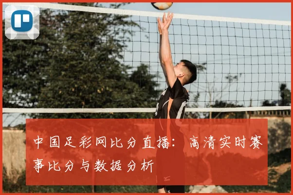 中国足彩网比分直播：高清实时赛事比分与数据分析