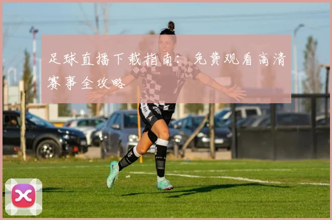 足球直播下载指南：免费观看高清赛事全攻略