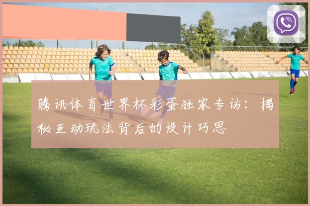 腾讯体育世界杯彩蛋独家专访：揭秘互动玩法背后的设计巧思