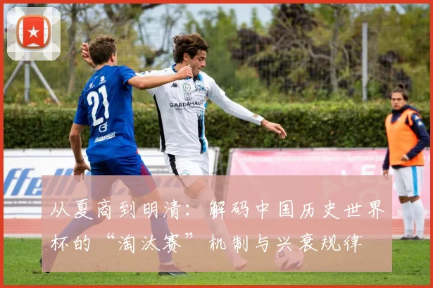 从夏商到明清：解码中国历史世界杯的“淘汰赛”机制与兴衰规律